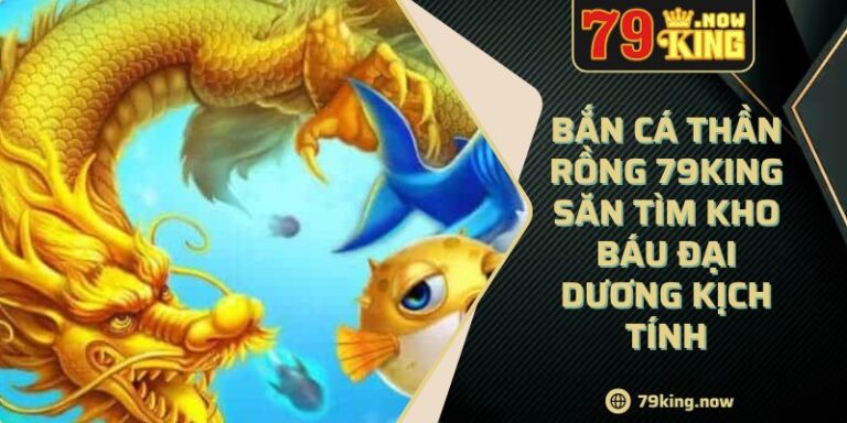 Bắn cá thần rồng 79king săn tìm kho báu đại dương kịch tính 1 Bắn cá thần rồng 79king săn tìm kho báu đại dương kịch tính